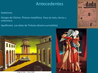 Antecedentes
Dadaísmo.
Giorgio de Chirico. Pintura metafísica. Plaza de Italia, Héctor y
andromáca.
Apollinaire. Las tetas de Tirésias (drama surrealista)
 
