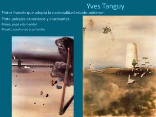 Yves Tanguy
Pintor francés que adopta la nacionalidad estadounidense.
Pinta paisajes espaciosos y alucinantes.
Mamá, papá esta herido!
Muerto acechando a su familia
 