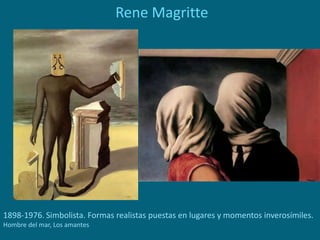 Rene Magritte
1898-1976. Simbolista. Formas realistas puestas en lugares y momentos inverosímiles.
Hombre del mar, Los amantes
 
