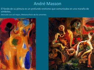 André Masson
El fondo de su pintura es un profundo erotismo que comunicaba en una maraña de
símbolos.
Desnudo con sol negro, Metamorfosis de los amantes.
 