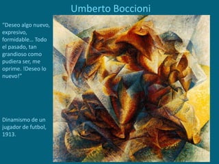 Umberto Boccioni
“Deseo algo nuevo,
expresivo,
formidable… Todo
el pasado, tan
grandioso como
pudiera ser, me
oprime. !Deseo lo
nuevo!”
Dinamismo de un
jugador de futbol,
1913.
 