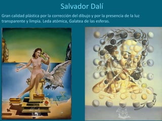 Salvador Dalí
Gran calidad plástica por la corrección del dibujo y por la presencia de la luz
transparente y limpia. Leda atómica, Galatea de las esferas.
 