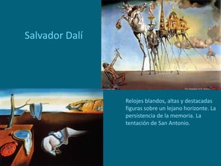 Salvador Dalí
Relojes blandos, altas y destacadas
figuras sobre un lejano horizonte. La
persistencia de la memoria. La
tentación de San Antonio.
 