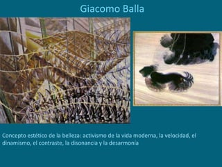 Giacomo Balla
Concepto estético de la belleza: activismo de la vida moderna, la velocidad, el
dinamismo, el contraste, la disonancia y la desarmonía
 