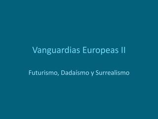 Vanguardias Europeas II
Futurismo, Dadaísmo y Surrealismo
 