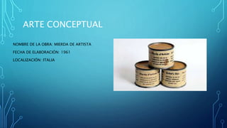 ARTE CONCEPTUAL
NOMBRE DE LA OBRA: MIERDA DE ARTISTA
FECHA DE ELABORACIÓN: 1961
LOCALIZACIÓN: ITALIA
 