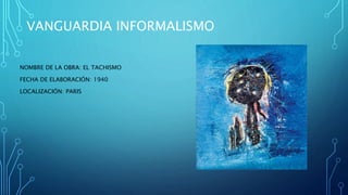 VANGUARDIA INFORMALISMO
NOMBRE DE LA OBRA: EL TACHISMO
FECHA DE ELABORACIÓN: 1940
LOCALIZACIÓN: PARIS
 