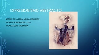 EXPRESIONISMO ABSTRACTO
NOMBRE DE LA OBRA: ÁGUILA HERÁLDICA
FECHA DE ELABORACIÓN: 1855
LOCALIZACIÓN: ARGENTINA
 