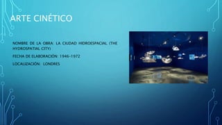 ARTE CINÉTICO
NOMBRE DE LA OBRA: LA CIUDAD HIDROESPACIAL (THE
HYDROSPATIAL CITY)
FECHA DE ELABORACIÓN: 1946–1972
LOCALIZACIÓN: LONDRES
 