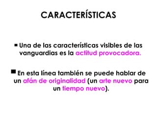 CARACTERÍSTICAS ▀   Una de las características visibles de las vanguardias es la  actitud provocadora.   ▀  En esta línea también se puede hablar de un  afán de originalidad  (un  arte nuevo  para un  tiempo nuevo ). 