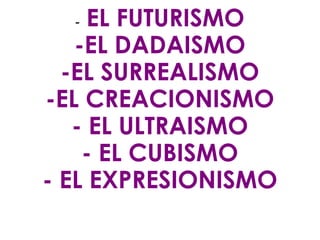 -  EL FUTURISMO -EL DADAISMO -EL SURREALISMO -EL CREACIONISMO - EL ULTRAISMO - EL CUBISMO - EL EXPRESIONISMO 