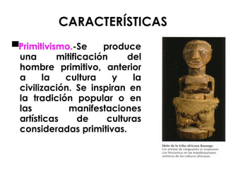 CARACTERÍSTICAS ▀ Primitivismo. -Se produce una mitificación del hombre primitivo, anterior a la cultura y la civilización. Se inspiran en la tradición popular o en las manifestaciones artísticas de culturas consideradas primitivas. 