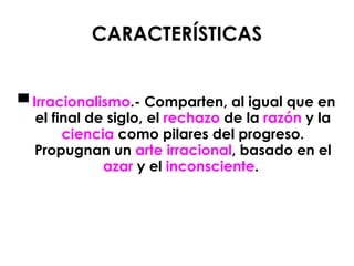 CARACTERÍSTICAS ▀  Irracionalismo .- Comparten, al igual que en el final de siglo, el  rechazo  de la  razón  y la  ciencia  como pilares del progreso. Propugnan un  arte irracional , basado en el  azar  y el  inconsciente .  