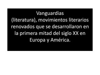 Vanguardias
(literatura), movimientos literarios
renovados que se desarrollaron en
la primera mitad del siglo XX en
Europa y América.
 