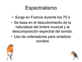 Espectralismo
• Surge en Francia durante los 70´s
• Se basa en el descubrimiento de la
naturaleza del timbre musical y la
descomposición espectral del sonido.
• Uso de ordenadores para sintetizar
sonidos
 