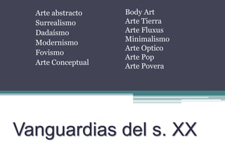 Arte abstractoSurrealismoDadaísmoModernismoFovismoArte ConceptualBody ArtArte TierraArte FluxusMinimalismoArteOpticoArte PopArtePoveraVanguardias del s. XX