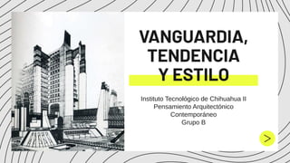 VANGUARDIA,
TENDENCIA
Y ESTILO
Instituto Tecnológico de Chihuahua II 
Pensamiento Arquitectónico
Contemporáneo 
Grupo B 
 
 