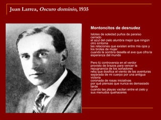 Juan Larrea, Oscuro dominio, 1935


                                    Montoncitos de desnudez
                                    Islotes de soledad puños de paraíso
                                    cerrado
                                    el azul del cielo alumbra mejor que ningún
                                    otro síntoma
                                    las relaciones que existen entre mis ojos y
                                    los brotes de mujer
                                    cuando la sombra desella el ave que cifra la
                                    esperanza del mundo

                                    Pero tú controversia en el verdor
                                    provisto de brazos para vencer la
                                    repugnancia de los soñadores
                                    reloj que dosifica el viento de las aventuras
                                    separada de mi cuerpo por una antigua
                                    victoria
                                    coronada de rosas iniciativas
                                    por qué piensas que nunca es demasiado
                                    tarde
                                    cuando las playas vacilan entre el cielo y
                                    sus menudos quehaceres
 