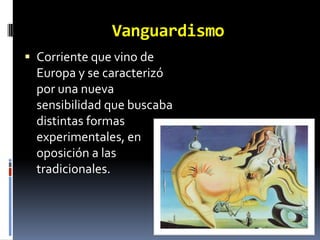 Vanguardismo
 Corriente que vino de
  Europa y se caracterizó
  por una nueva
  sensibilidad que buscaba
  distintas formas
  experimentales, en
  oposición a las
  tradicionales.
 