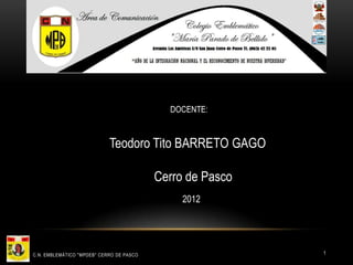 DOCENTE:



                            Teodoro Tito BARRETO GAGO

                                          Cerro de Pasco
                                               2012




C.N. EMBLEMÁTICO "MPDEB" CERRO DE PASCO                    1
 