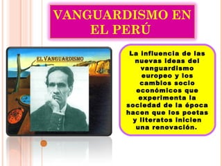 VANGUARDISMO EN 
EL PERÚ 
La influencia de las 
nuevas ideas del 
vanguardismo 
europeo y los 
cambios socio 
económicos que 
experimenta la 
sociedad de la época 
hacen que los poetas 
y literatos inicien 
una renovación. 
 