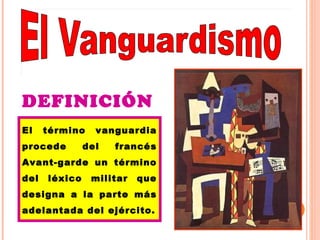 DEFINICIÓN 
El término vanguardia 
procede del francés 
Avant-garde un término 
del léxico militar que 
designa a la parte más 
adelantada del ejército. 
 