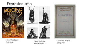 Expresionismo
Cine: Metrópolis-
Fritz Lang Danza: La bruja-
Mary Wigman
Literatura: Poesías-
Georg Trakl
 