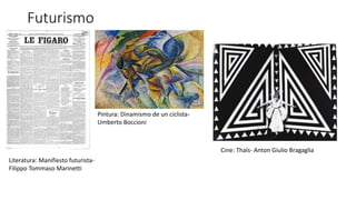 Futurismo
Literatura: Manifiesto futurista-
Filippo Tommaso Marinetti
Pintura: Dinamismo de un ciclista-
Umberto Boccioni
Cine: Thaïs- Anton Giulio Bragaglia
 
