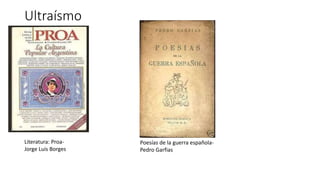 Ultraísmo
Literatura: Proa-
Jorge Luis Borges
Poesías de la guerra española-
Pedro Garfias
 