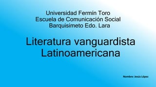 Universidad Fermín Toro
Escuela de Comunicación Social
Barquisimeto Edo. Lara
Literatura vanguardista
Latinoamericana
Nombre: Jesús López
 