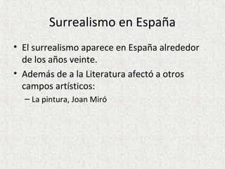 Surrealismo en España
• El surrealismo aparece en España alrededor
de los años veinte.
• Además de a la Literatura afectó a otros
campos artísticos:
– La pintura, Joan Miró
 
