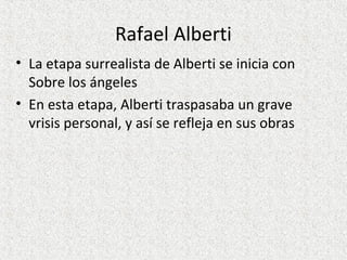 Rafael Alberti
• La etapa surrealista de Alberti se inicia con
Sobre los ángeles
• En esta etapa, Alberti traspasaba un grave
vrisis personal, y así se refleja en sus obras
 