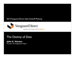 2013 Vanguard Direct Sales Kickoff Meeting




The Destiny of Data
John C. Havens
Founder, The H(app)athon Project
 