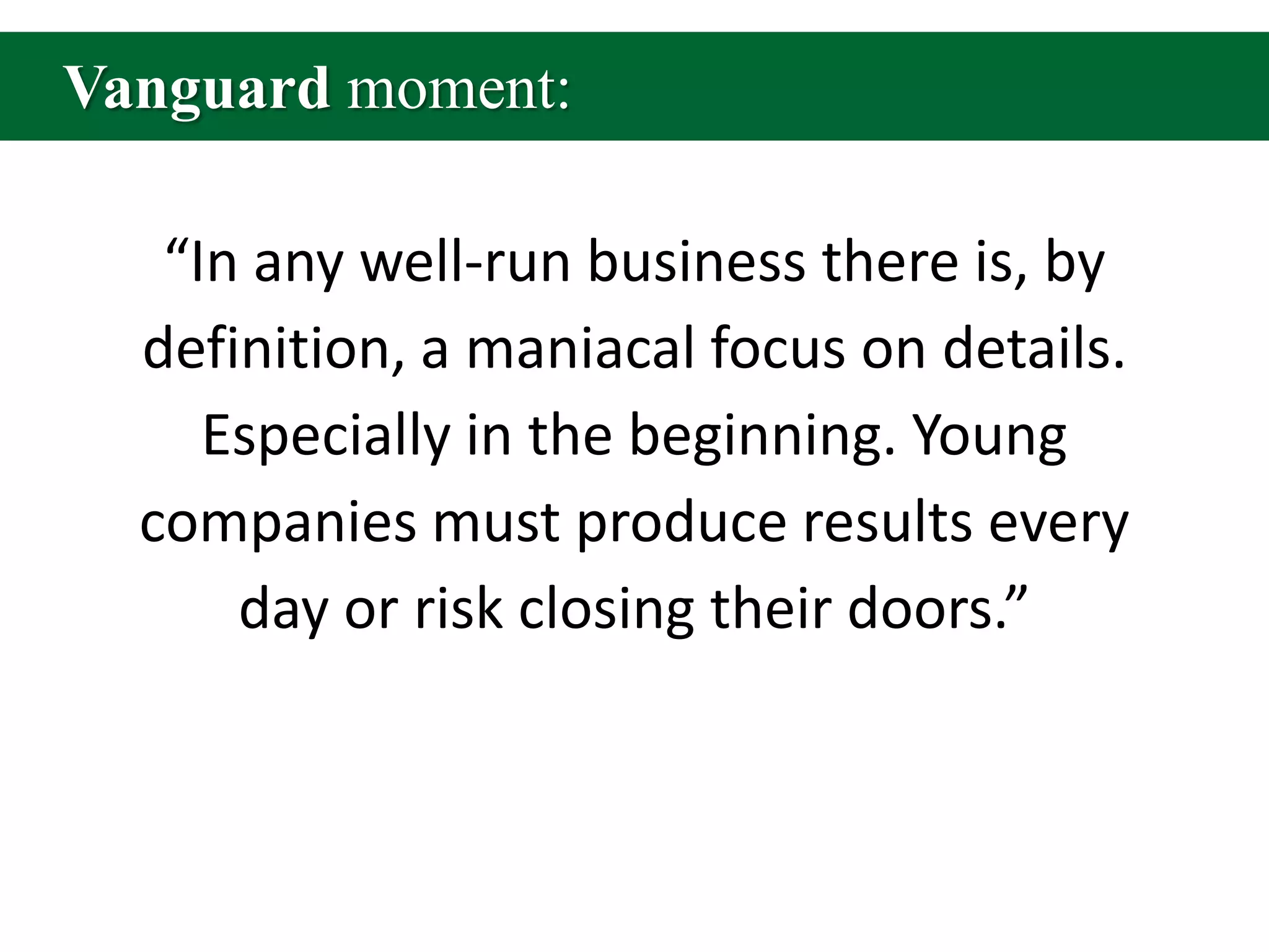 Vanguard moment:“In any well-run business there is, by definition, a maniacal focus on details. Especially in the beginning. Young companies must produce results every day or risk closing their doors.”