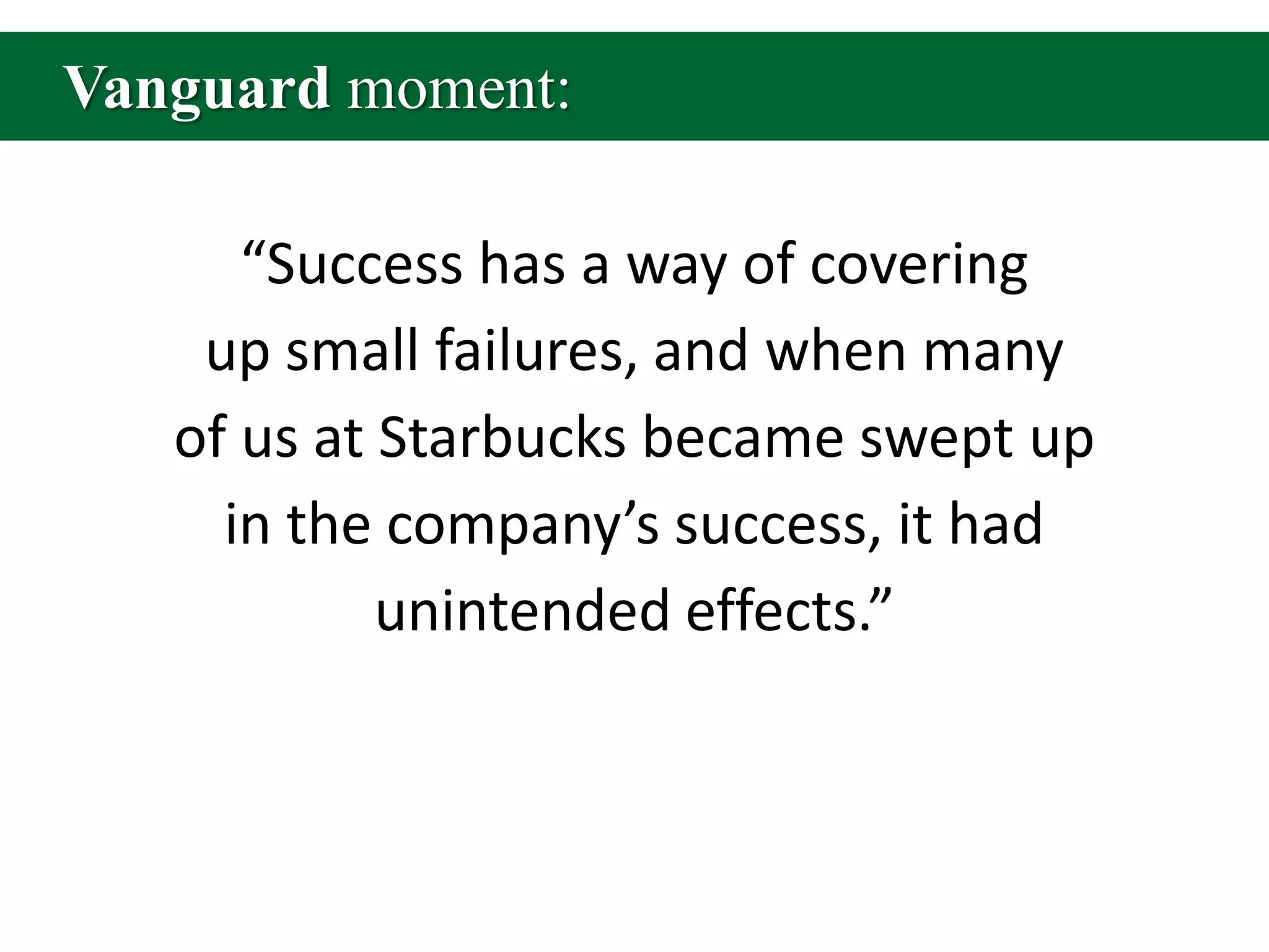 Vanguard moment:“Success has a way of covering up small failures, and when many of us at Starbucks became swept up in the company’s success, it had unintended effects.”