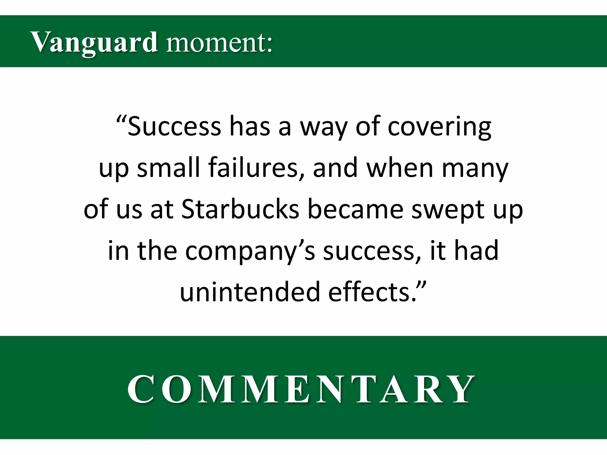 Vanguard moment:“Success has a way of covering up small failures, and when many of us at Starbucks became swept up in the company’s success, it had unintended effects.”COMMENTARY
