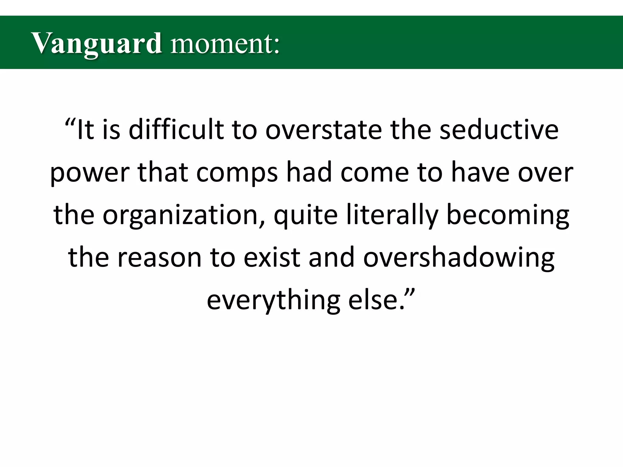 Vanguard moment:“It is difficult to overstate the seductive power that comps had come to have over the organization, quite literally becoming the reason to exist and overshadowing everything else.”