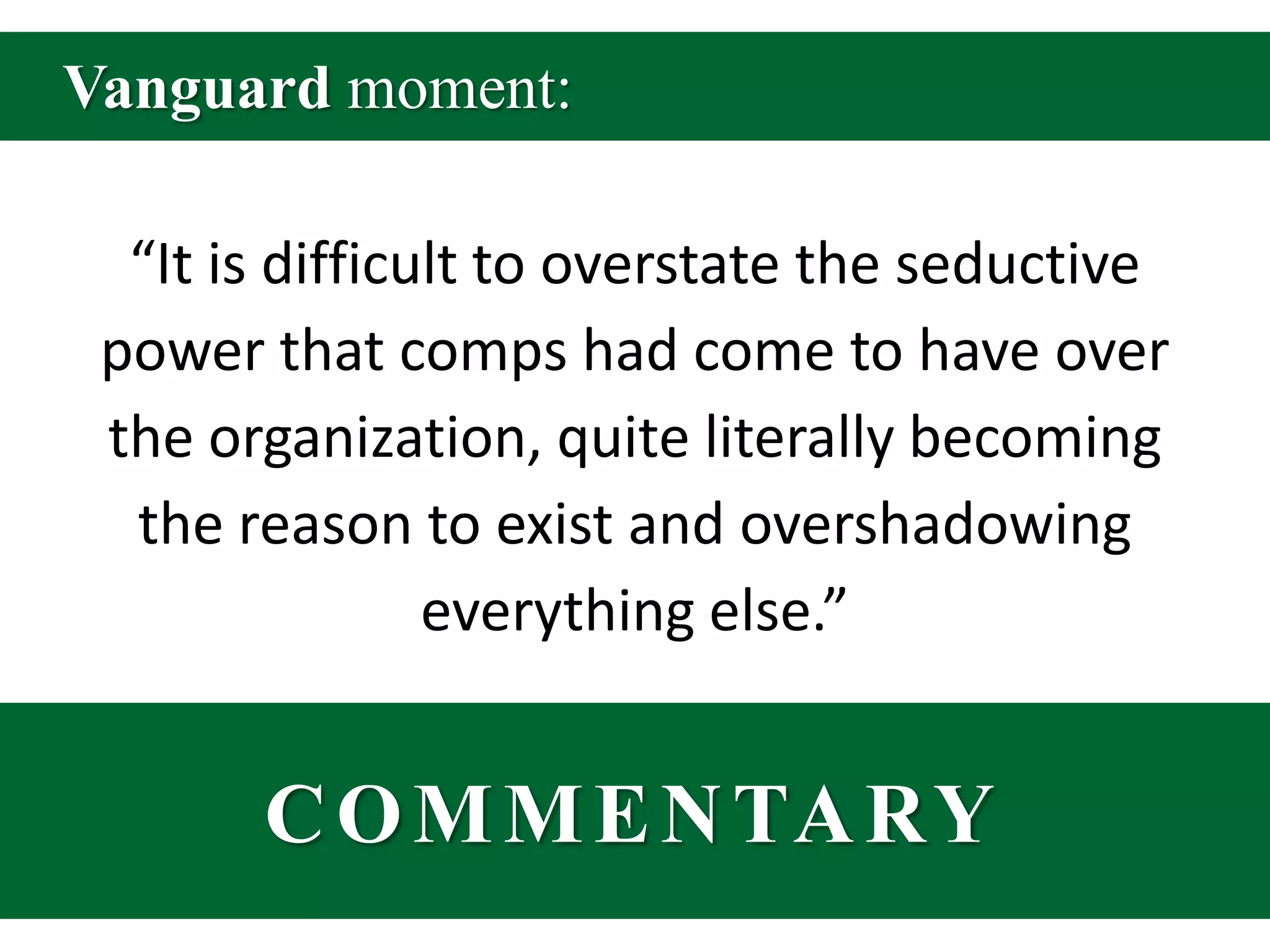 Vanguard moment:“It is difficult to overstate the seductive power that comps had come to have over the organization, quite literally becoming the reason to exist and overshadowing everything else.”COMMENTARY