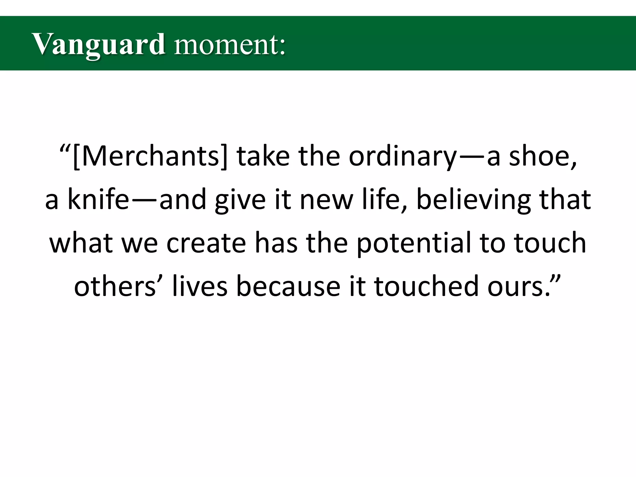 Vanguard moment:“[Merchants] take the ordinary—a shoe, a knife—and give it new life, believing that what we create has the potential to touch others’ lives because it touched ours.”