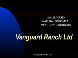 1VANGUARD RANCH LTD. 1
Vanguard Ranch Ltd
VALUE ADDED
NATURAL GOURMET
MEAT GOAT PRODUCTS
 