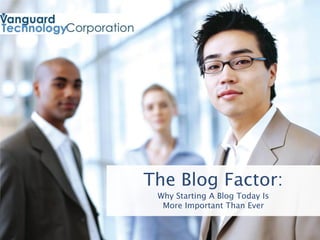 The Blog Factor:
 Why Starting A Blog Today Is
  More Important Than Ever
 