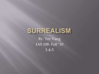 Surrealism  By: YerVang IAS 108- Fall ‘10 1-4-5 