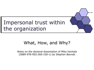 Impersonal trust within the organization What, How, and Why? Notes on the doctoral dissertation of Mika Vanhala  (ISBN 978-952-265-150-1)  by Stephen Bounds 