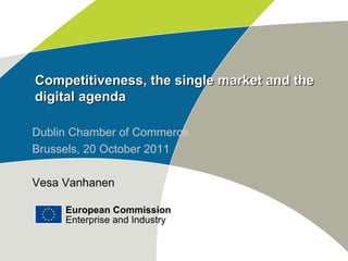 Competitiveness, the single market and the digital agenda Dublin Chamber of Commerce Brussels, 20 October 2011 Vesa Vanhanen European Commission Enterprise and Industry 