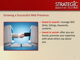 Growing a Successful Web Presence:

                          – Invest in search– manage SEO
                            (links, listings, keywords,
                            content)
                          – Invest in social– after you are
                            found, promote your expertise
                            with what others say about
                            you




                                                         15
 