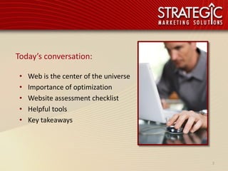 Today’s conversation:

 •   Web is the center of the universe
 •   Importance of optimization
 •   Website assessment checklist
 •   Helpful tools
 •   Key takeaways




                                         2
 