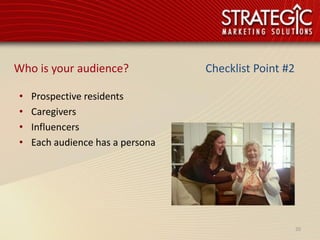Who is your audience?             Checklist Point #2

•   Prospective residents
•   Caregivers
•   Influencers
•   Each audience has a persona




                                                       20
 