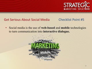 Get Serious About Social Media           Checklist Point #5

 • Social media is the use of web-based and mobile technologies
   to turn communication into interactive dialogue.




                                                              39
 