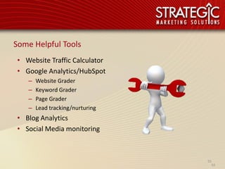 Some Helpful Tools
• Website Traffic Calculator
• Google Analytics/HubSpot
   –   Website Grader
   –   Keyword Grader
   –   Page Grader
   –   Lead tracking/nurturing
• Blog Analytics
• Social Media monitoring



                                 55
                                   55
 