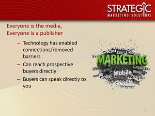 Everyone is the media,
Everyone is a publisher
    – Technology has enabled
      connections/removed
      barriers
    – Can reach prospective
      buyers directly
    – Buyers can speak directly to
      you



                                     7
 